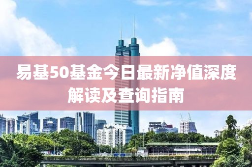 易基50基金今日最新凈值深度解讀及查詢指南