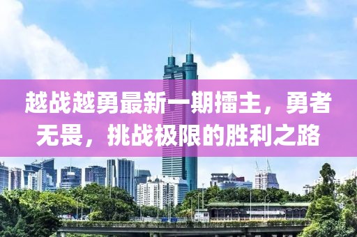 越戰(zhàn)越勇最新一期擂主，勇者無畏，挑戰(zhàn)極限的勝利之路