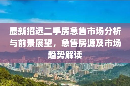 最新招遠(yuǎn)二手房急售市場(chǎng)分析與前景展望，急售房源及市場(chǎng)趨勢(shì)解讀