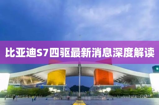 比亞迪S7四驅(qū)最新消息深度解讀