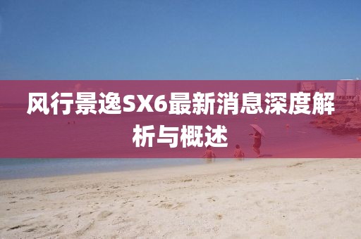 風(fēng)行景逸SX6最新消息深度解析與概述