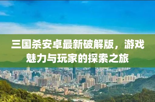 三國(guó)殺安卓最新破解版，游戲魅力與玩家的探索之旅