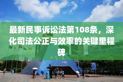 最新民事訴訟法第108條，深化司法公正與效率的關(guān)鍵里程碑