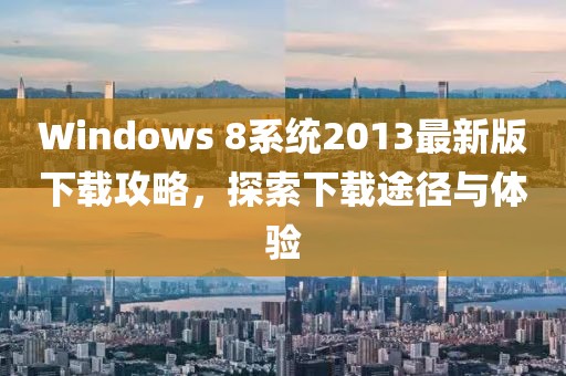 Windows 8系統(tǒng)2013最新版下載攻略，探索下載途徑與體驗(yàn)