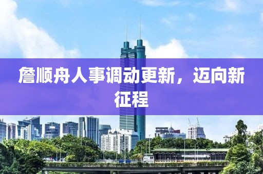 詹順舟人事調(diào)動(dòng)更新，邁向新征程
