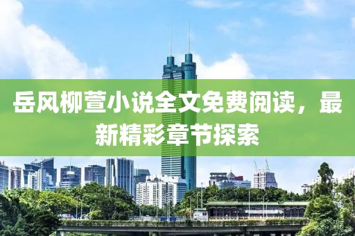 岳風(fēng)柳萱小說全文免費閱讀，最新精彩章節(jié)探索
