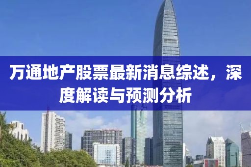 萬通地產(chǎn)股票最新消息綜述，深度解讀與預(yù)測分析