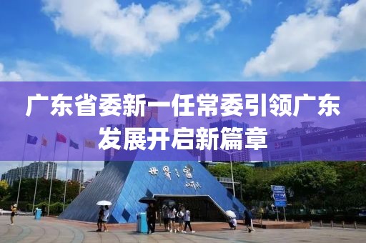 廣東省委新一任常委引領廣東發(fā)展開啟新篇章