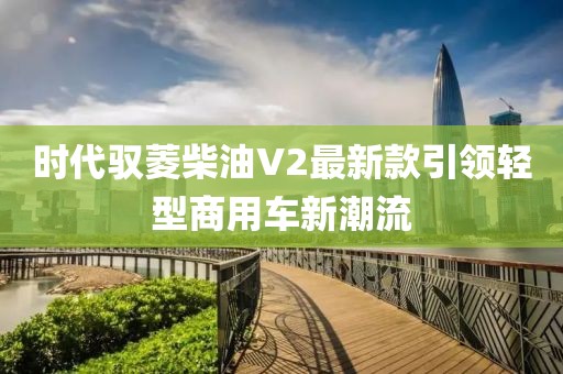 時代馭菱柴油V2最新款引領(lǐng)輕型商用車新潮流