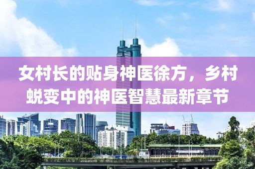 女村長(zhǎng)的貼身神醫(yī)徐方，鄉(xiāng)村蛻變中的神醫(yī)智慧最新章節(jié)