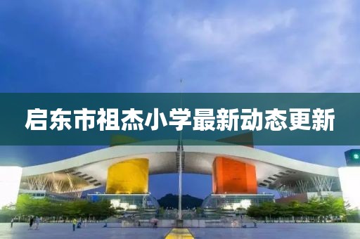 啟東市祖杰小學(xué)最新動(dòng)態(tài)更新