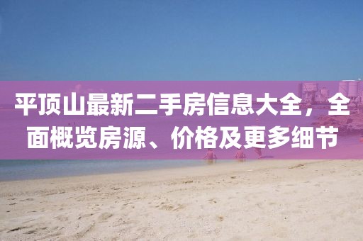平頂山最新二手房信息大全，全面概覽房源、價(jià)格及更多細(xì)節(jié)