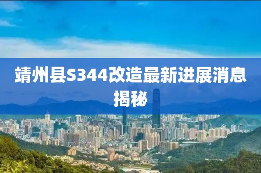 靖州縣S344改造最新進展消息揭秘