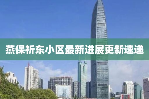 燕保祈東小區(qū)最新進展更新速遞