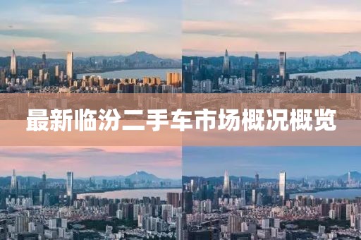 最新臨汾二手車(chē)市場(chǎng)概況概覽