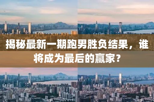 揭秘最新一期跑男勝負(fù)結(jié)果，誰將成為最后的贏家？