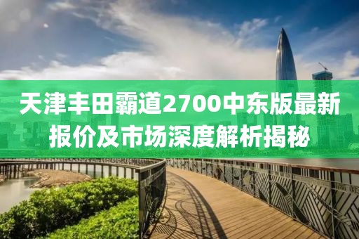 天津豐田霸道2700中東版最新報(bào)價(jià)及市場深度解析揭秘