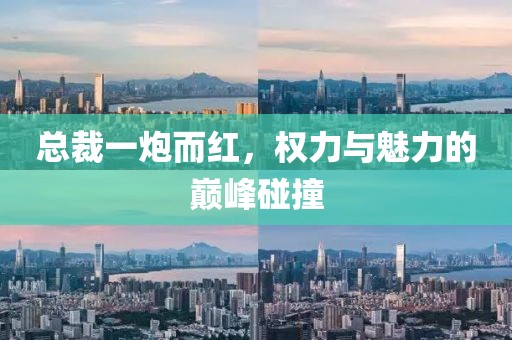 總裁一炮而紅，權力與魅力的巔峰碰撞
