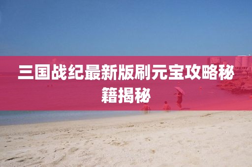 三國戰(zhàn)紀(jì)最新版刷元寶攻略秘籍揭秘
