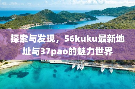 探索與發(fā)現(xiàn)，56kuku最新地址與37pao的魅力世界