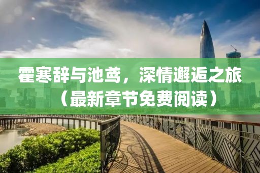 霍寒辭與池鳶，深情邂逅之旅（最新章節(jié)免費(fèi)閱讀）