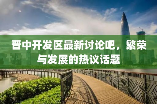 晉中開(kāi)發(fā)區(qū)最新討論吧，繁榮與發(fā)展的熱議話(huà)題