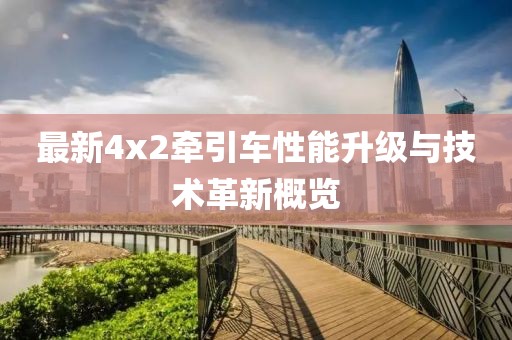 最新4x2牽引車性能升級與技術革新概覽