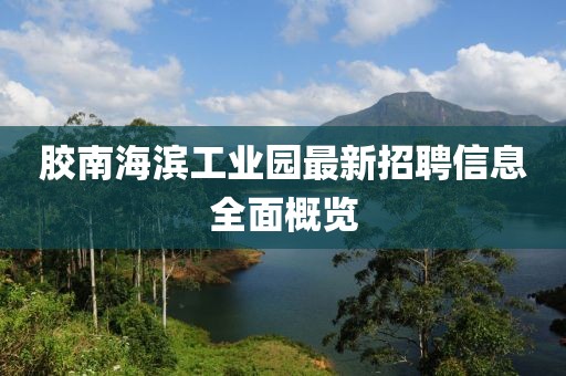 膠南海濱工業(yè)園最新招聘信息全面概覽