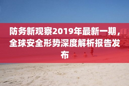 防務(wù)新觀察2019年最新一期，全球安全形勢深度解析報告發(fā)布