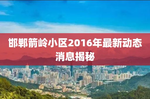 邯鄲箭嶺小區(qū)2016年最新動態(tài)消息揭秘