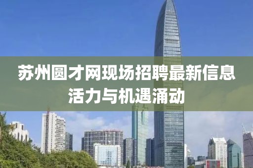 蘇州圓才網(wǎng)現(xiàn)場(chǎng)招聘最新信息活力與機(jī)遇涌動(dòng)