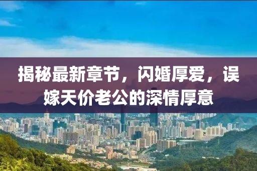 揭秘最新章節(jié)，閃婚厚愛，誤嫁天價(jià)老公的深情厚意