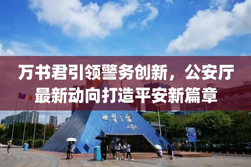 萬書君引領(lǐng)警務(wù)創(chuàng)新，公安廳最新動向打造平安新篇章