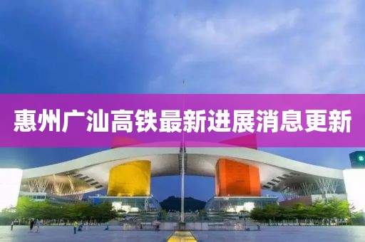 惠州廣汕高鐵最新進(jìn)展消息更新