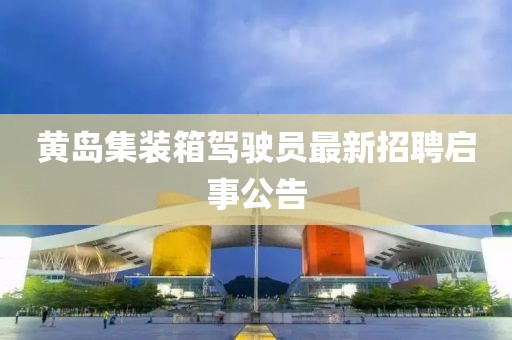 黃島集裝箱駕駛員最新招聘啟事公告