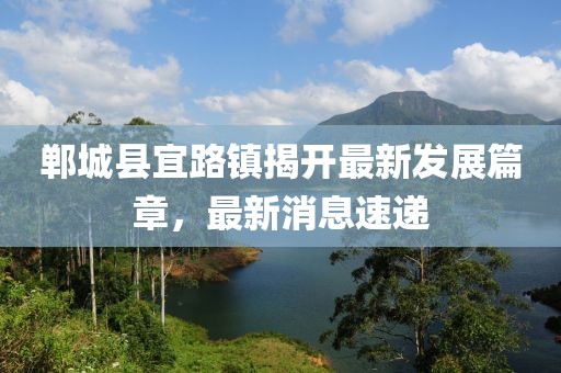 鄲城縣宜路鎮(zhèn)揭開最新發(fā)展篇章，最新消息速遞