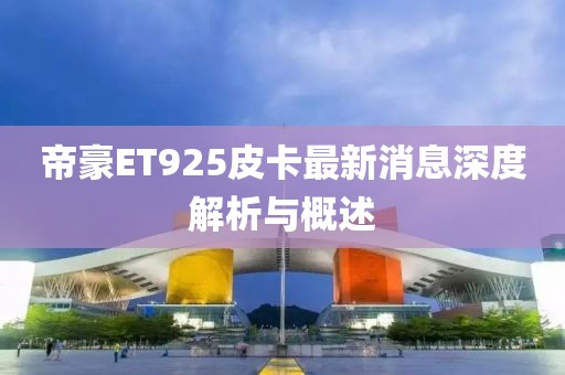 帝豪ET925皮卡最新消息深度解析與概述