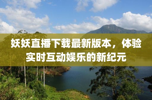 妖妖直播下載最新版本，體驗實時互動娛樂的新紀元