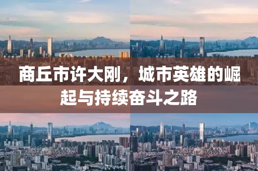 商丘市許大剛，城市英雄的崛起與持續(xù)奮斗之路