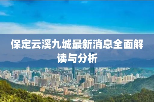 保定云溪九城最新消息全面解讀與分析