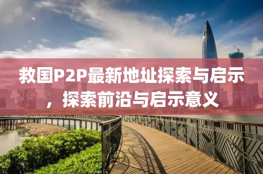 救國P2P最新地址探索與啟示，探索前沿與啟示意義
