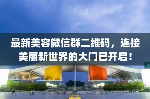 最新美容微信群二維碼，連接美麗新世界的大門已開啟！