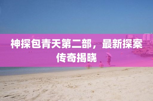 神探包青天第二部，最新探案傳奇揭曉