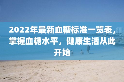 2022年最新血糖標(biāo)準(zhǔn)一覽表，掌握血糖水平，健康生活從此開始