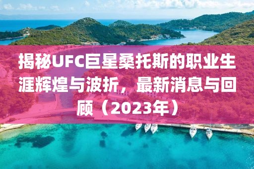 揭秘UFC巨星桑托斯的職業(yè)生涯輝煌與波折，最新消息與回顧（2023年）