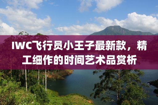 IWC飛行員小王子最新款，精工細作的時間藝術(shù)品賞析
