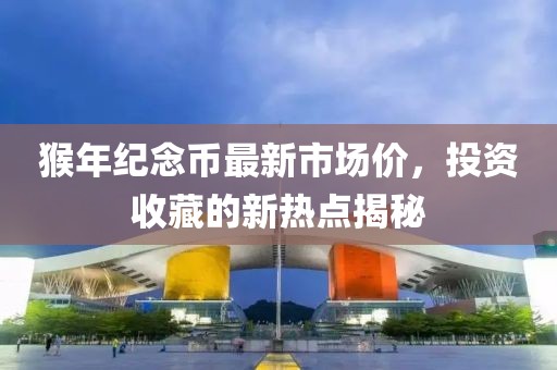 猴年紀念幣最新市場價，投資收藏的新熱點揭秘