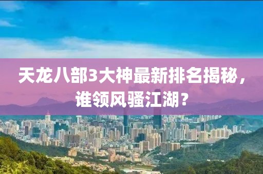 天龍八部3大神最新排名揭秘，誰領(lǐng)風(fēng)騷江湖？