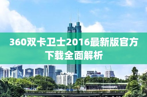 360雙卡衛(wèi)士2016最新版官方下載全面解析