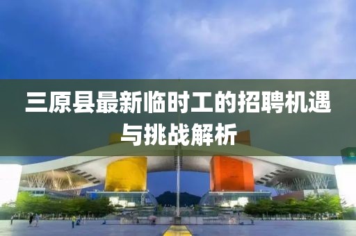 三原縣最新臨時工的招聘機遇與挑戰(zhàn)解析